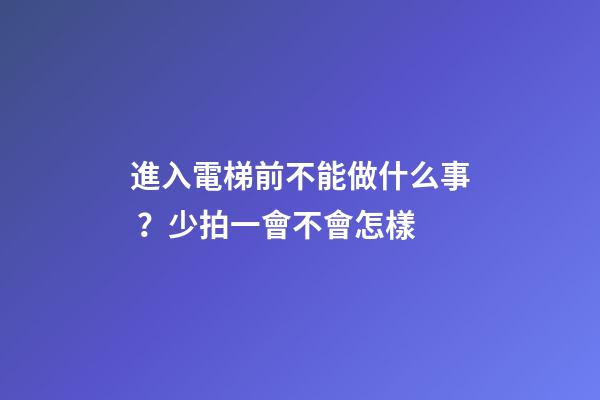 進入電梯前不能做什么事？少拍一會不會怎樣